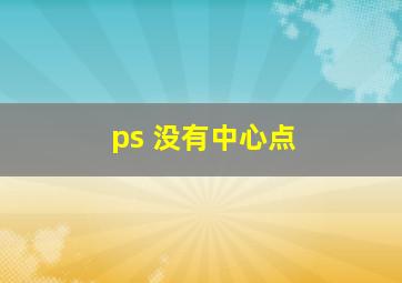 ps 没有中心点